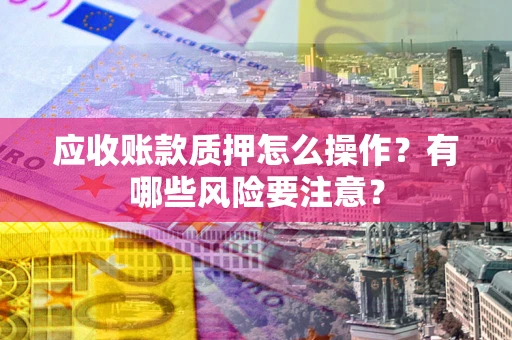 武汉应收账款质押怎么操作？有哪些风险要注意？