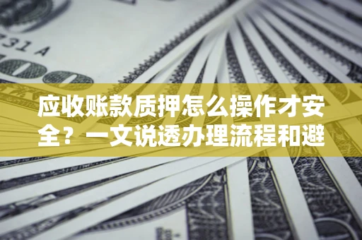 武汉应收账款质押怎么操作才安全？一文说透办理流程和避险绝招